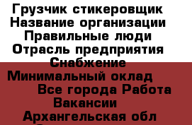 Грузчик-стикеровщик › Название организации ­ Правильные люди › Отрасль предприятия ­ Снабжение › Минимальный оклад ­ 24 000 - Все города Работа » Вакансии   . Архангельская обл.,Северодвинск г.